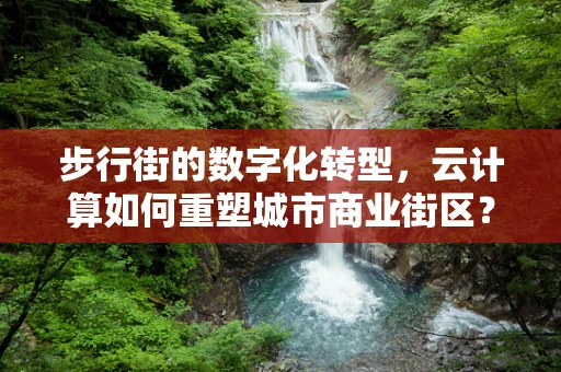 步行街的数字化转型，云计算如何重塑城市商业街区？
