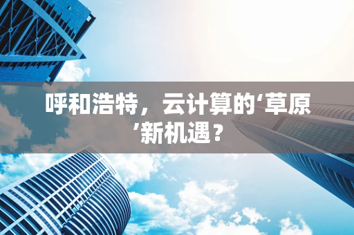 呼和浩特，云计算的‘草原’新机遇？
