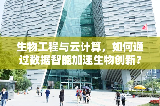 生物工程与云计算，如何通过数据智能加速生物创新？
