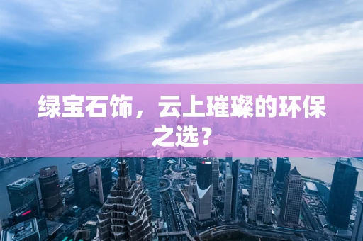 绿宝石饰，云上璀璨的环保之选？
