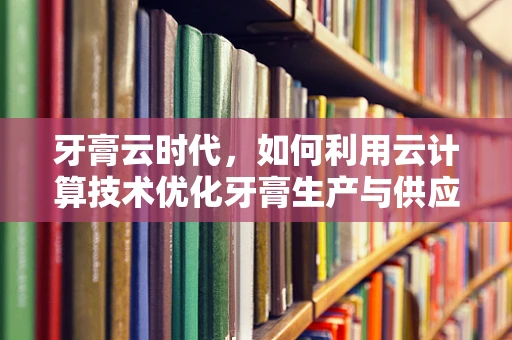 牙膏云时代，如何利用云计算技术优化牙膏生产与供应链管理？