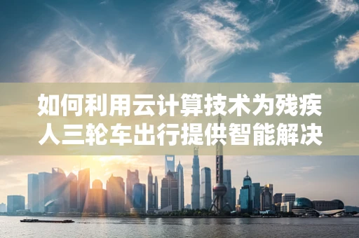 如何利用云计算技术为残疾人三轮车出行提供智能解决方案？