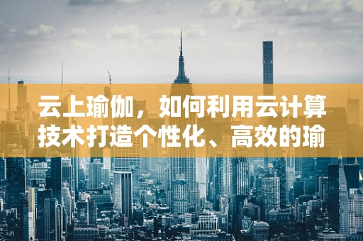 云上瑜伽，如何利用云计算技术打造个性化、高效的瑜伽体验？