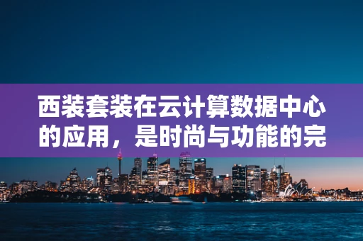 西装套装在云计算数据中心的应用，是时尚与功能的完美结合吗？