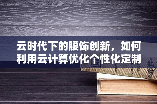 云时代下的腰饰创新，如何利用云计算优化个性化定制与供应链管理？