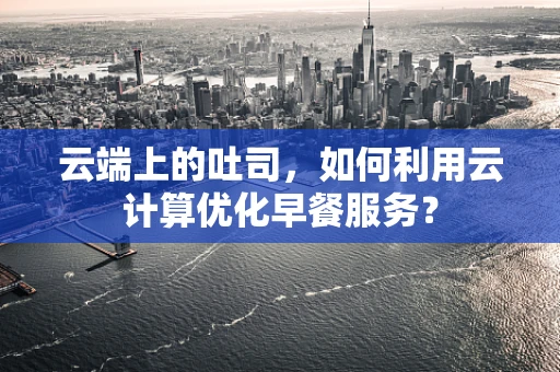 云端上的吐司，如何利用云计算优化早餐服务？