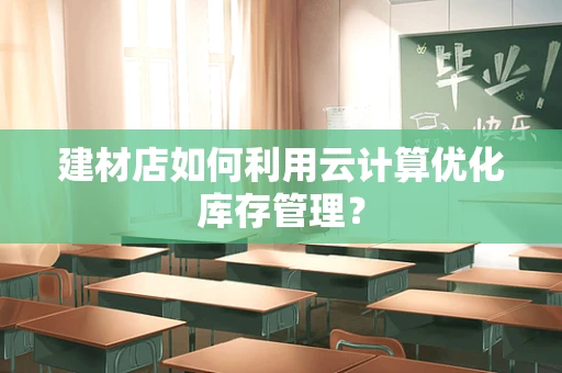 建材店如何利用云计算优化库存管理？