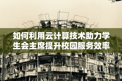 如何利用云计算技术助力学生会主席提升校园服务效率？