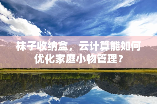 袜子收纳盒，云计算能如何优化家庭小物管理？