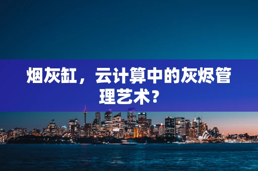 烟灰缸，云计算中的灰烬管理艺术？