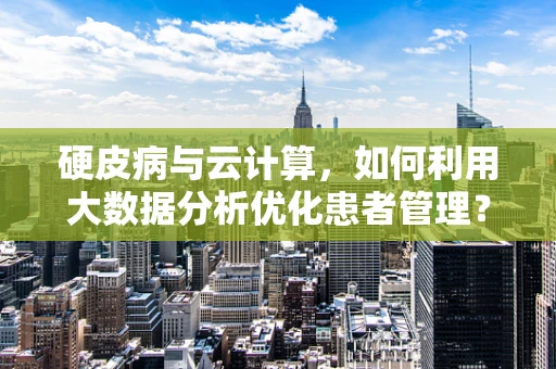 硬皮病与云计算，如何利用大数据分析优化患者管理？