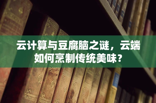 云计算与豆腐脑之谜，云端如何烹制传统美味？