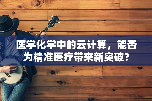 医学化学中的云计算，能否为精准医疗带来新突破？