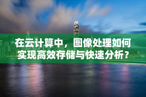 在云计算中，图像处理如何实现高效存储与快速分析？