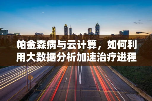 帕金森病与云计算，如何利用大数据分析加速治疗进程？