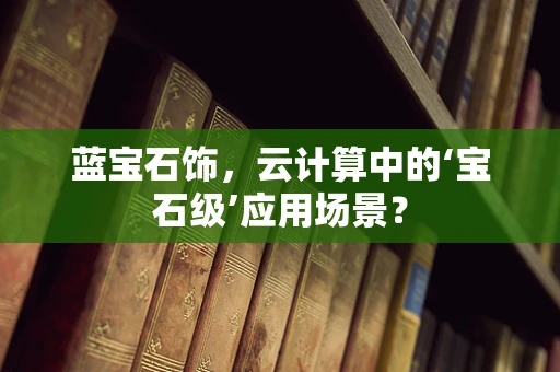 蓝宝石饰，云计算中的‘宝石级’应用场景？