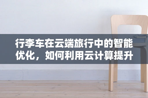 行李车在云端旅行中的智能优化，如何利用云计算提升机场服务体验？