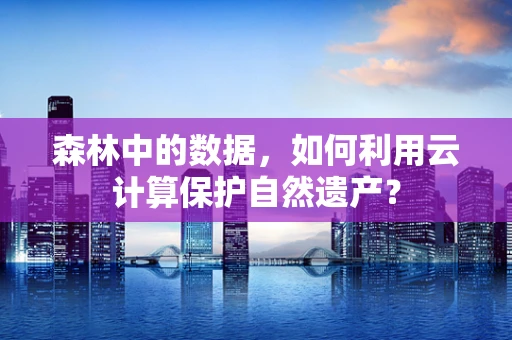 森林中的数据，如何利用云计算保护自然遗产？