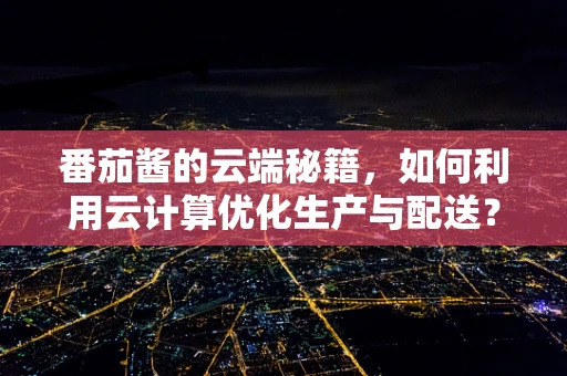 番茄酱的云端秘籍，如何利用云计算优化生产与配送？