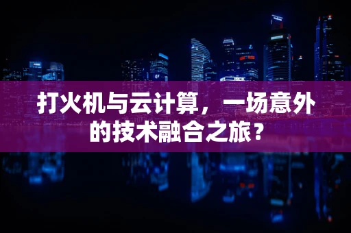 打火机与云计算，一场意外的技术融合之旅？