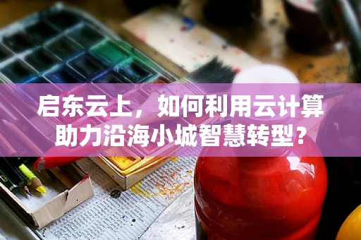 启东云上，如何利用云计算助力沿海小城智慧转型？