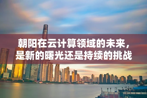 朝阳在云计算领域的未来，是新的曙光还是持续的挑战？
