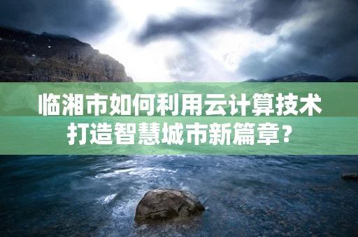 临湘市如何利用云计算技术打造智慧城市新篇章？