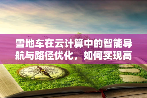 雪地车在云计算中的智能导航与路径优化，如何实现高效调度？