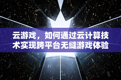 云游戏，如何通过云计算技术实现跨平台无缝游戏体验？