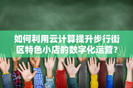 如何利用云计算提升步行街区特色小店的数字化运营？