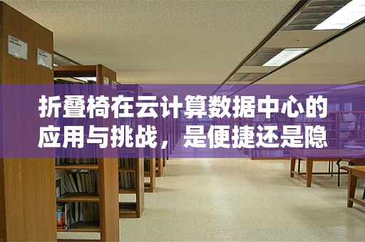 折叠椅在云计算数据中心的应用与挑战，是便捷还是隐患？