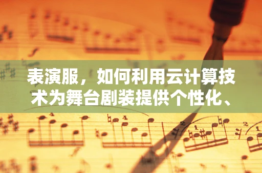 表演服，如何利用云计算技术为舞台剧装提供个性化、高效解决方案？