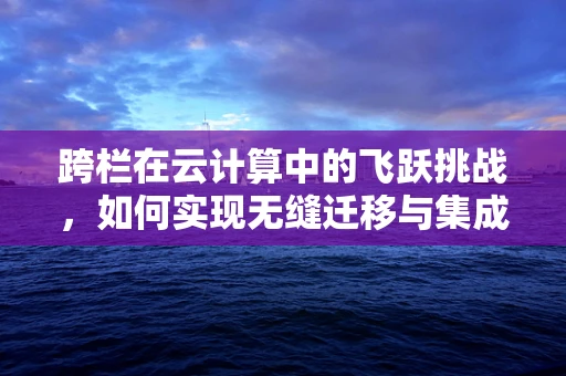 跨栏在云计算中的飞跃挑战，如何实现无缝迁移与集成？