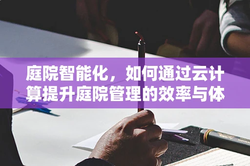 庭院智能化，如何通过云计算提升庭院管理的效率与体验？
