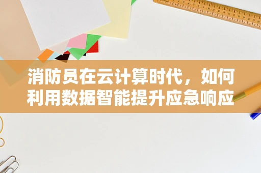 消防员在云计算时代，如何利用数据智能提升应急响应？