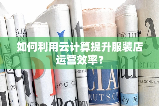 如何利用云计算提升服装店运营效率？