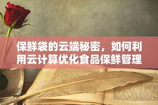 保鲜袋的云端秘密，如何利用云计算优化食品保鲜管理？