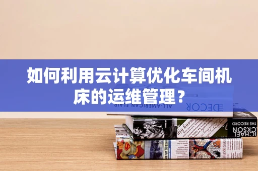 如何利用云计算优化车间机床的运维管理？