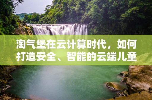 淘气堡在云计算时代，如何打造安全、智能的云端儿童乐园？