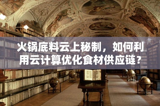 火锅底料云上秘制，如何利用云计算优化食材供应链？