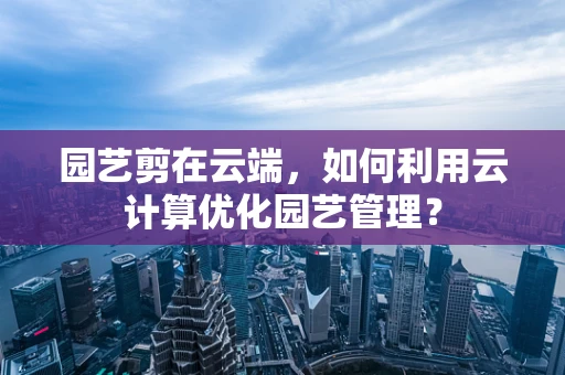 园艺剪在云端，如何利用云计算优化园艺管理？