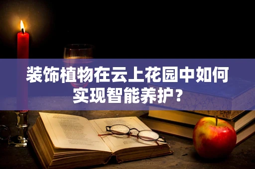 装饰植物在云上花园中如何实现智能养护？