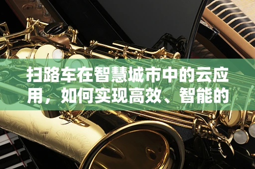 扫路车在智慧城市中的云应用，如何实现高效、智能的清扫？