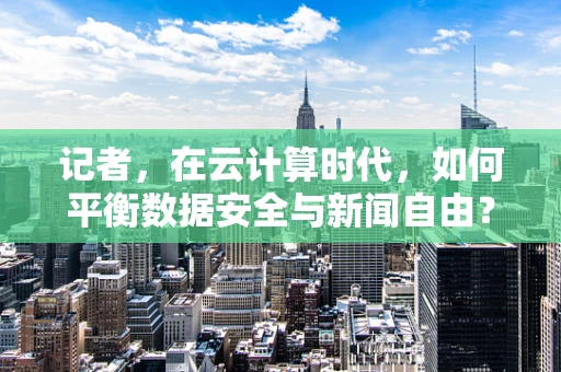 记者，在云计算时代，如何平衡数据安全与新闻自由？
