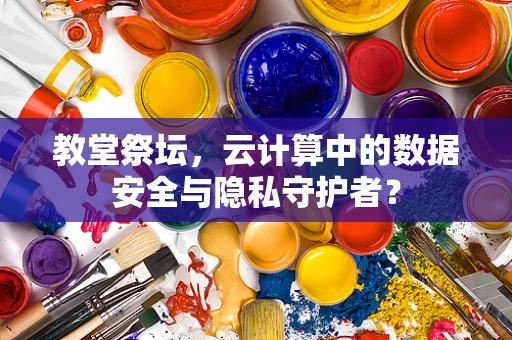 教堂祭坛，云计算中的数据安全与隐私守护者？