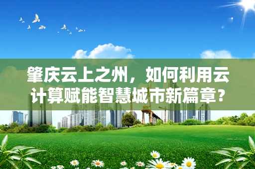 肇庆云上之州，如何利用云计算赋能智慧城市新篇章？