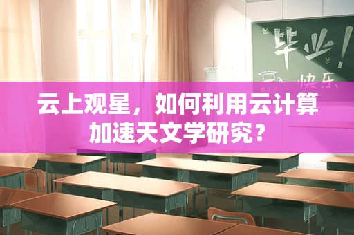 云上观星，如何利用云计算加速天文学研究？