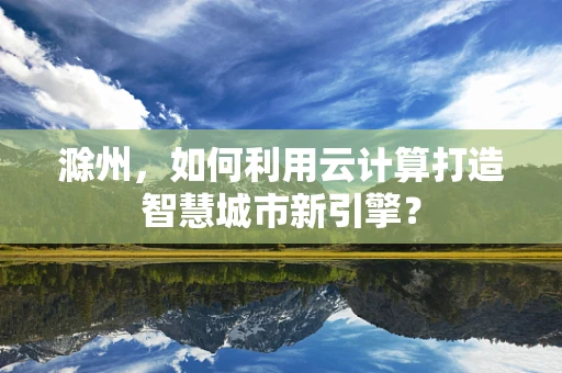 滁州，如何利用云计算打造智慧城市新引擎？