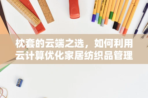 枕套的云端之选，如何利用云计算优化家居纺织品管理？