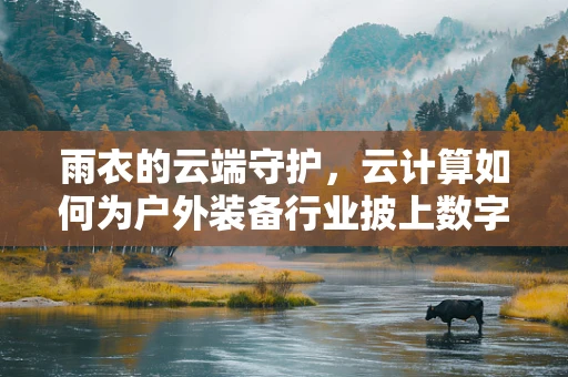 雨衣的云端守护，云计算如何为户外装备行业披上数字外衣？